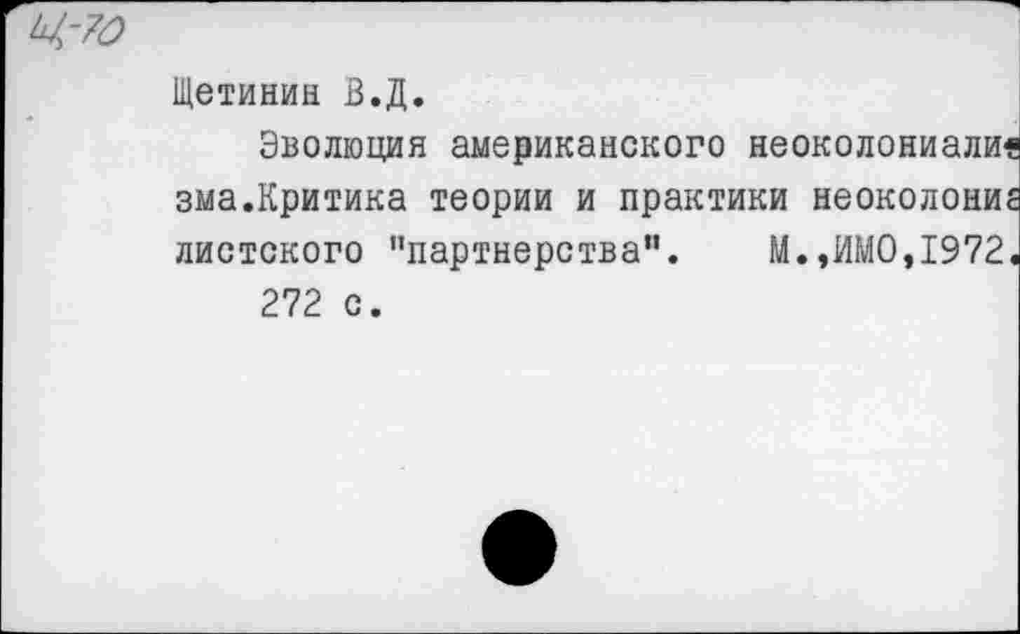 ﻿Щетинин В.Д.
Эволюция американского неоколониализма.Критика теории и практики неоколоние листского "партнерства”. М.,ИМО,1972.
272 с.